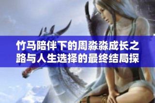 竹马陪伴下的周淼淼成长之路与人生选择的最终结局探讨