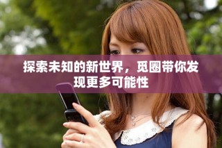 探索未知的新世界，觅圈带你发现更多可能性
