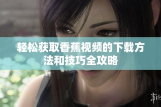轻松获取香蕉视频的下载方法和技巧全攻略