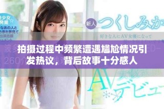 拍摄过程中频繁遭遇尴尬情况引发热议，背后故事十分感人