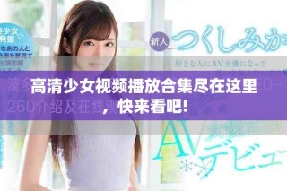 高清少女视频播放合集尽在这里，快来看吧!