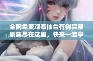全网免费观看仙台有树完整剧集尽在这里，快来一起享受吧