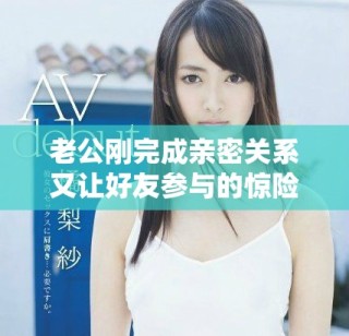 老公刚完成亲密关系又让好友参与的惊险故事背后真相