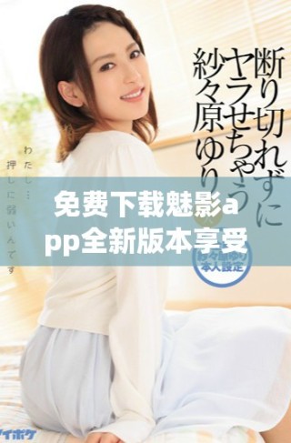 免费下载魅影app全新版本享受丰富功能和优质体验