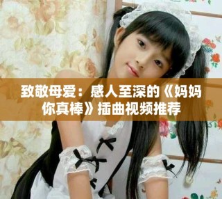 致敬母爱：感人至深的《妈妈你真棒》插曲视频推荐