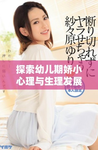 探索幼儿期娇小心理与生理发展特点的深度分析