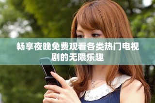 畅享夜晚免费观看各类热门电视剧的无限乐趣
