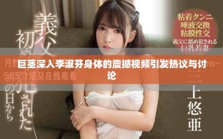 巨茎深入李淑芬身体的震撼视频引发热议与讨论