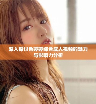 深入探讨色婷婷综合成人视频的魅力与影响力分析