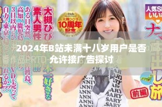2024年B站未满十八岁用户是否允许接广告探讨