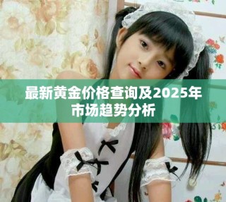 最新黄金价格查询及2025年市场趋势分析