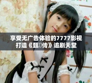 享受无广告体验的7777影视打造《甄嬛传》追剧天堂