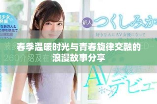 春季温暖时光与青春旋律交融的浪漫故事分享