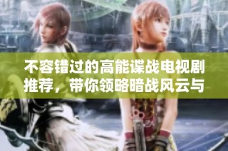 不容错过的高能谍战电视剧推荐，带你领略暗战风云与惊险间谍剧情