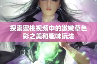 探索蜜桃视频中的嫩嫩草色彩之美和趣味玩法
