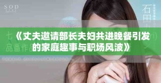 《丈夫邀请部长夫妇共进晚餐引发的家庭趣事与职场风波》