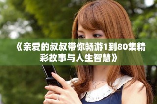 《亲爱的叔叔带你畅游1到80集精彩故事与人生智慧》