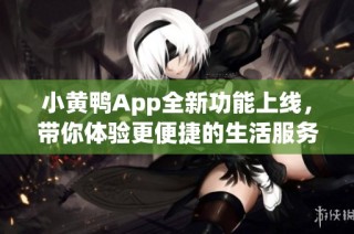小黄鸭App全新功能上线，带你体验更便捷的生活服务平台