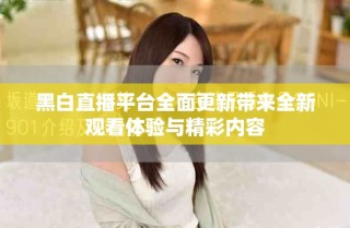 黑白直播平台全面更新带来全新观看体验与精彩内容