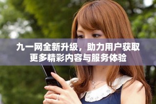 九一网全新升级，助力用户获取更多精彩内容与服务体验
