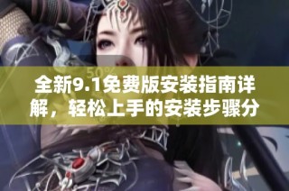 全新9.1免费版安装指南详解，轻松上手的安装步骤分享