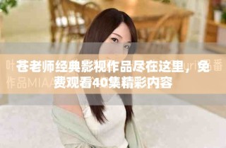 苍老师经典影视作品尽在这里，免费观看40集精彩内容