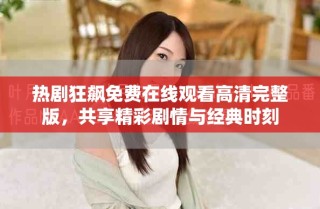 热剧狂飙免费在线观看高清完整版，共享精彩剧情与经典时刻
