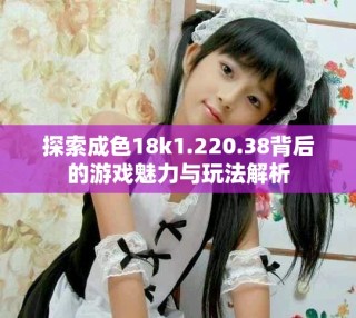 探索成色18k1.220.38背后的游戏魅力与玩法解析