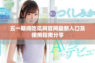 五一期间吃瓜网官网最新入口及使用指南分享