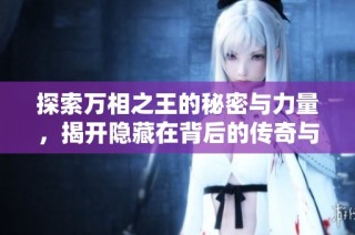 探索万相之王的秘密与力量，揭开隐藏在背后的传奇与智慧