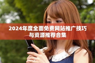 2024年度全面免费网站推广技巧与资源推荐合集