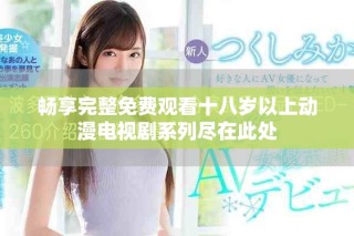 畅享完整免费观看十八岁以上动漫电视剧系列尽在此处