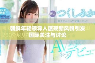 朝鲜年轻领导人展现新风貌引发国际关注与讨论