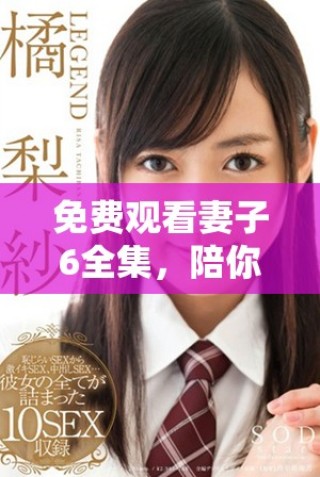 免费观看妻子6全集，陪你一起感受故事中的爱与挑战