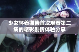 少女怀着期待首次观看第二集的精彩剧情体验分享