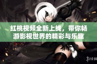 红桃视频全新上线，带你畅游影视世界的精彩与乐趣