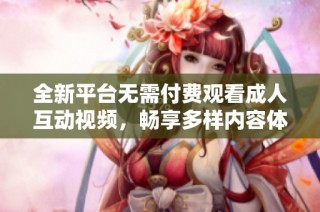 全新平台无需付费观看成人互动视频，畅享多样内容体验
