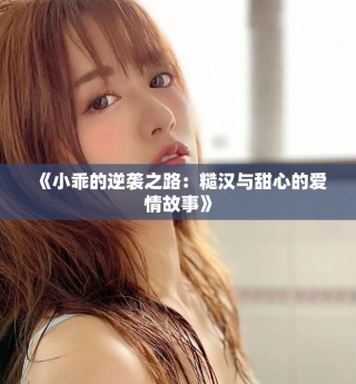 《小乖的逆袭之路：糙汉与甜心的爱情故事》