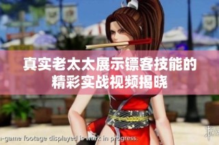 真实老太太展示镖客技能的精彩实战视频揭晓