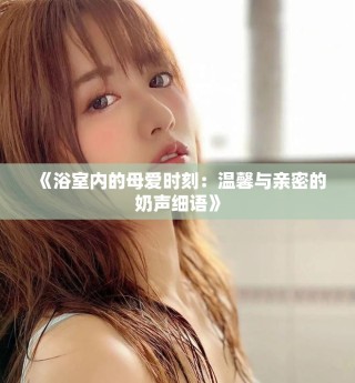 《浴室内的母爱时刻：温馨与亲密的奶声细语》