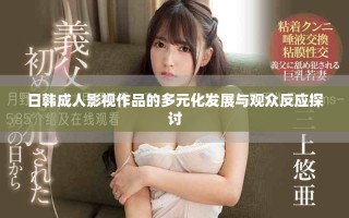日韩成人影视作品的多元化发展与观众反应探讨