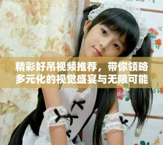 精彩好吊视频推荐，带你领略多元化的视觉盛宴与无限可能