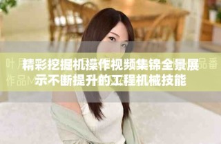 精彩挖掘机操作视频集锦全景展示不断提升的工程机械技能