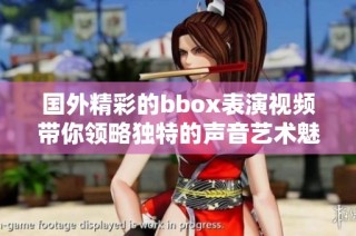 国外精彩的bbox表演视频带你领略独特的声音艺术魅力