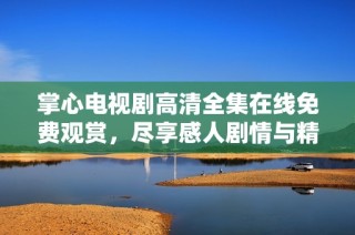 掌心电视剧高清全集在线免费观赏，尽享感人剧情与精彩演出