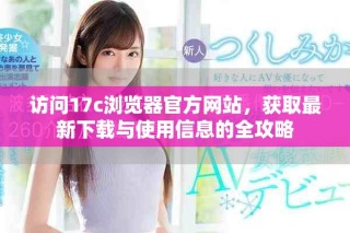 访问17c浏览器官方网站，获取最新下载与使用信息的全攻略