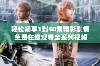 轻松畅享1到50集精彩剧情 免费在线观看全系列视频体验