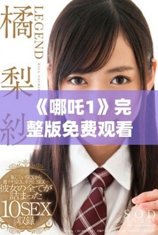 《哪吒1》完整版免费观看链接分享与观影指南请看这里