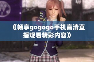 《畅享gogogo手机高清直播观看精彩内容》