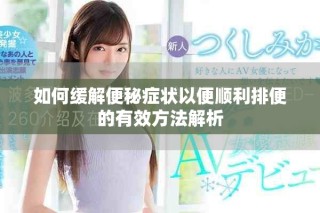 如何缓解便秘症状以便顺利排便的有效方法解析